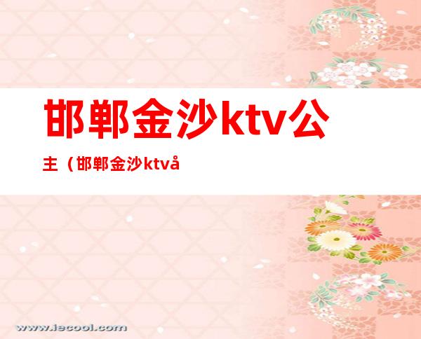 邯郸金沙ktv公主（邯郸金沙ktv地址）