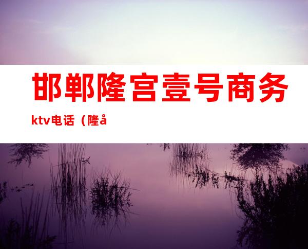 邯郸隆宫壹号商务ktv电话（隆宫壹号KTV）