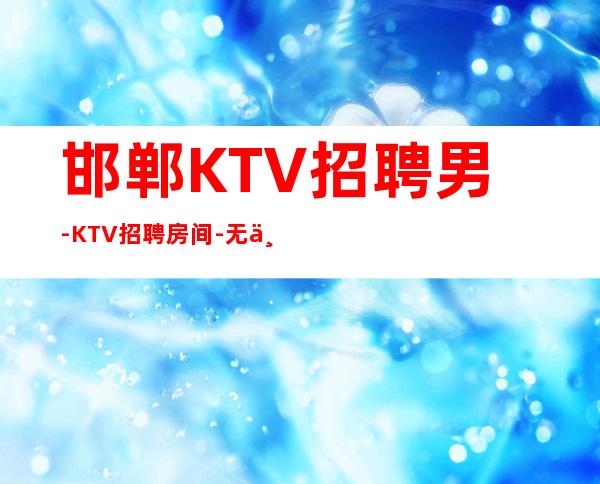 邯郸KTV招聘男-KTV招聘房间-无业绩要求