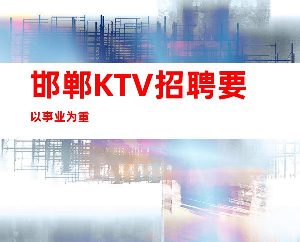 邯郸KTV招聘=要以事业为重