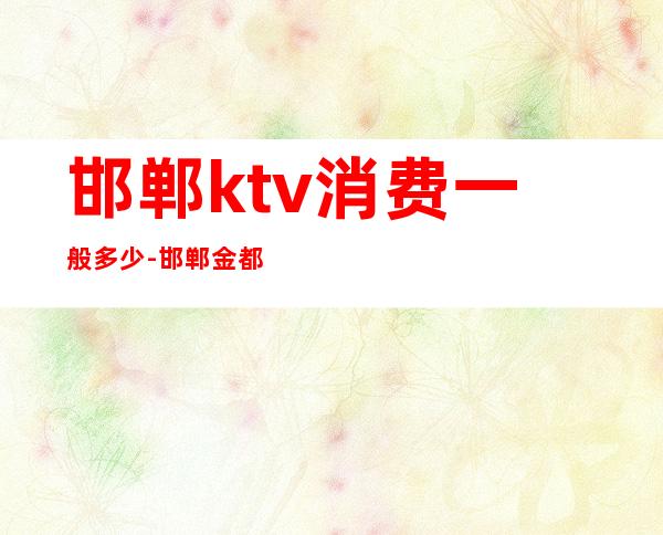 邯郸ktv消费一般多少-邯郸金都会消费标准