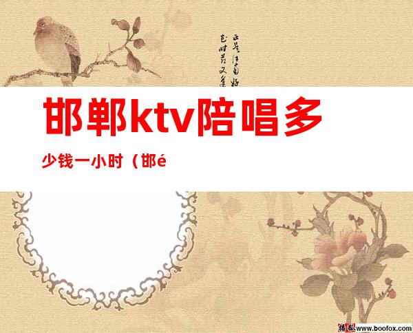 邯郸ktv陪唱多少钱一小时（邯郸便宜点的带陪唱KTV）