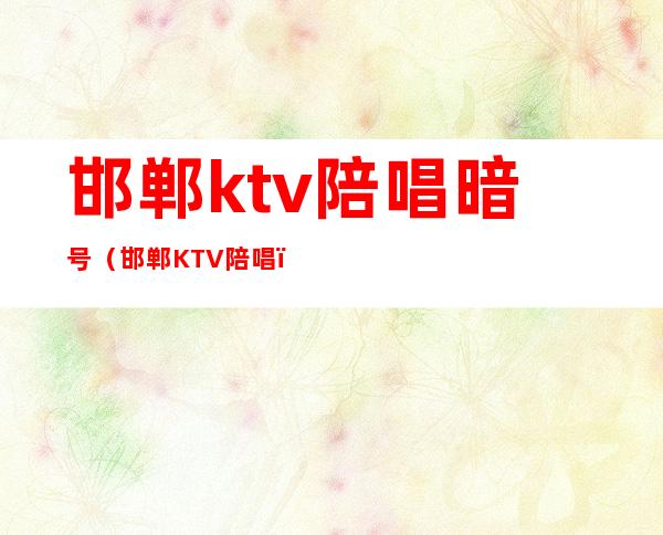 邯郸ktv陪唱暗号（邯郸KTV陪唱）