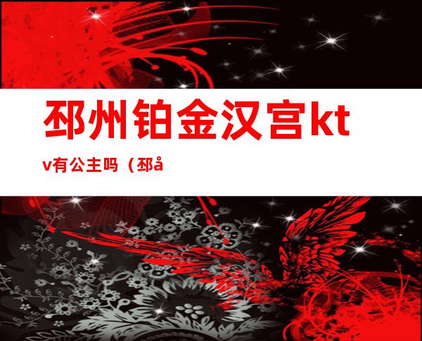 邳州铂金汉宫ktv有公主吗（邳州哪个ktv会所好玩）