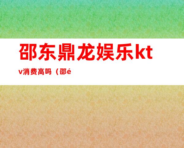 邵东鼎龙娱乐ktv消费高吗（邵阳ktv消费）