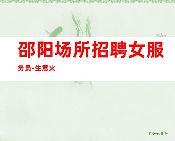 邵阳场所招聘女服务员-生意火爆每天二班超多负责到底