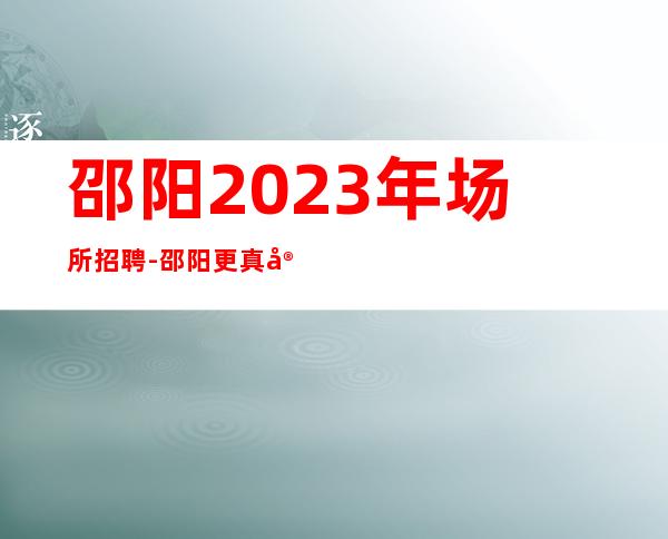 邵阳2023年场所招聘-邵阳更真实商务ktv招聘在线服务员诚招