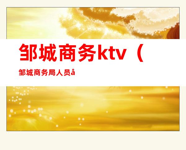 邹城商务ktv（邹城商务局人员名单）