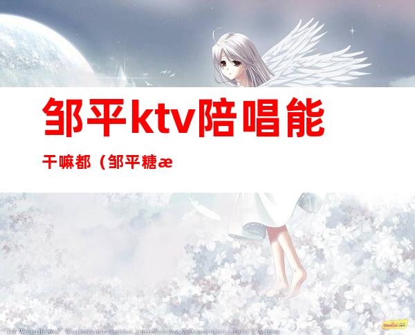 邹平ktv陪唱能干嘛都（邹平糖果KTV有陪唱的吗）