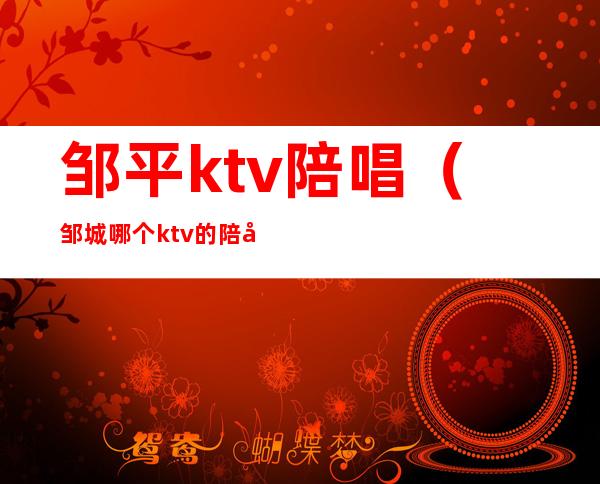 邹平ktv陪唱（邹城哪个ktv的陪唱女漂亮）