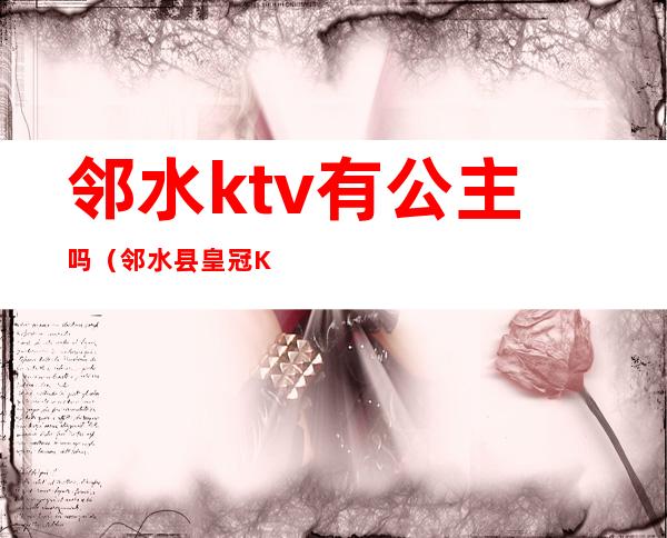 邻水ktv有公主吗（邻水县皇冠KTV）