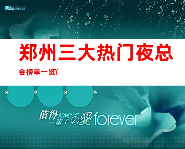 郑州三大热门夜总会榜单一览，你体验过哪家 – 郑州巩义商务KTV