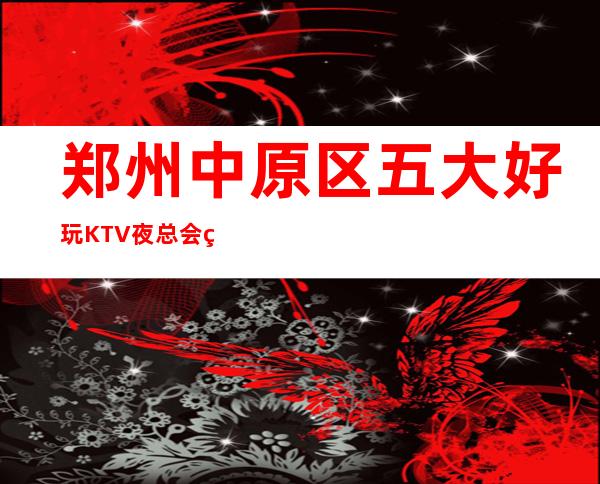 郑州中原区五大好玩KTV夜总会盘点/酒水明细一览 – 郑州中原商务KTV