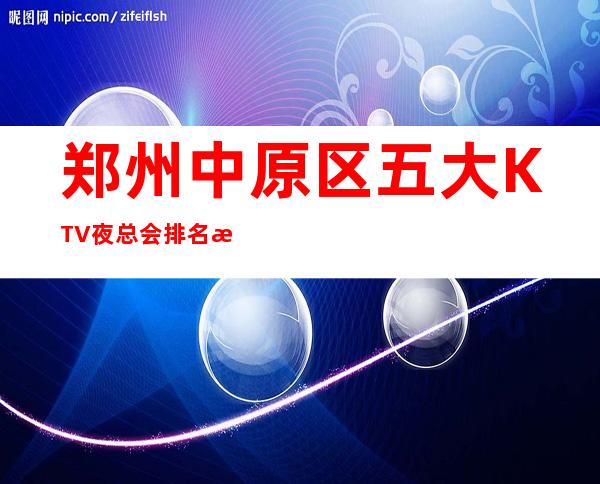 郑州中原区五大KTV夜总会排名消费介绍！地址一览 – 郑州中原商务KTV