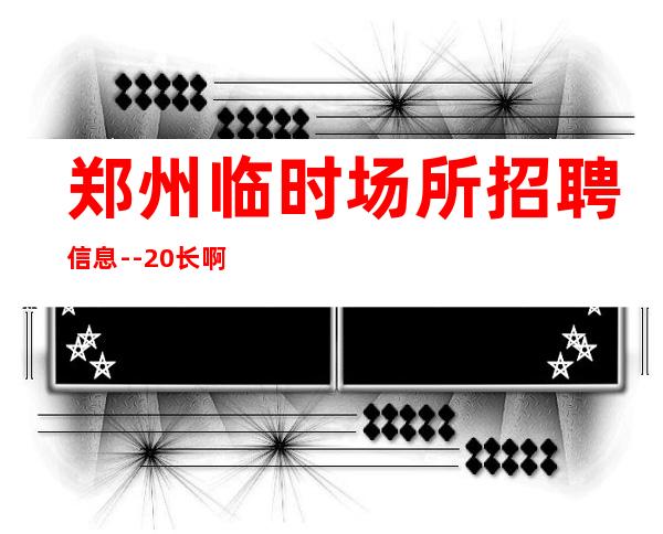 郑州临时场所招聘信息--20长啊挣靠智商