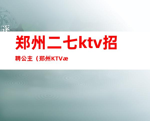 郑州二七ktv招聘公主（郑州KTV招聘公主）