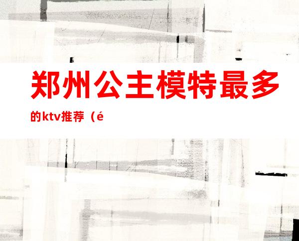 郑州公主模特最多的ktv推荐（郑州有公主的KTV）