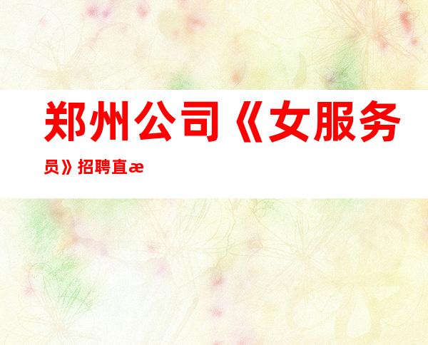 郑州公司《女服务员》招聘直招急招急招急招（说三遍）