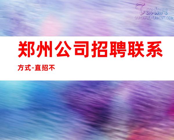 郑州公司招聘联系方式-直招不需要交任何钱