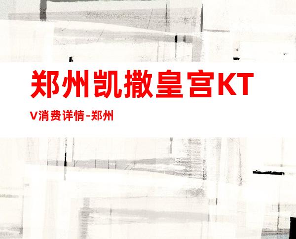 郑州凯撒皇宫KTV消费详情-郑州凯撒皇宫夜总会详细攻略