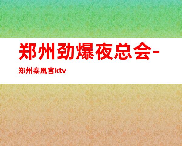 郑州劲爆夜总会-郑州秦凰宫ktv值得一去热门KTV夜总会