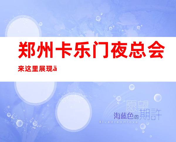 郑州卡乐门夜总会来这里展现你的魅力,证明你的实力