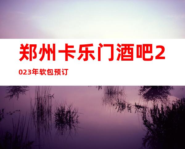 郑州卡乐门酒吧2023年软包预订真实价格