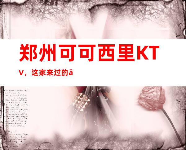 郑州可可西里KTV，这家来过的人都说非常好