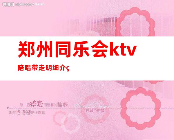 郑州同乐会ktv陪唱带走明细介绍（郑州ktv哪家有陪唱）