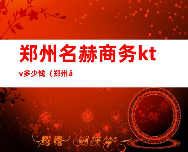 郑州名赫商务ktv多少钱（郑州商务KTV排名）