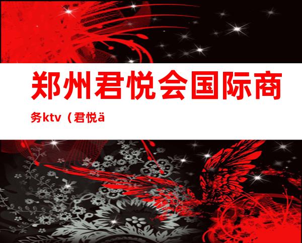 郑州君悦会国际商务ktv（君悦会国际俱乐部怎么样常州）