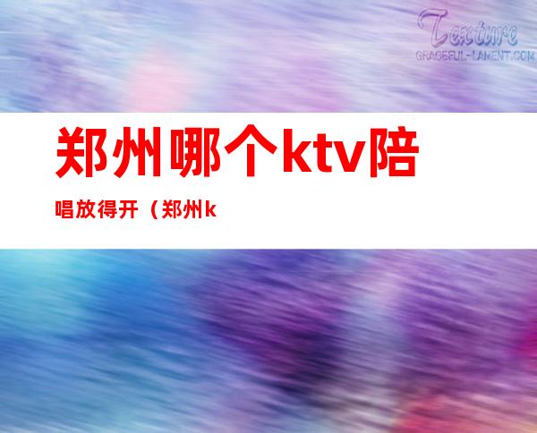 郑州哪个ktv陪唱放得开（郑州ktv陪唱都能干嘛）