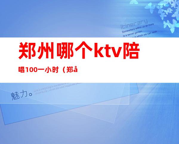 郑州哪个ktv陪唱100一小时（郑州哪ktv有陪唱最多）