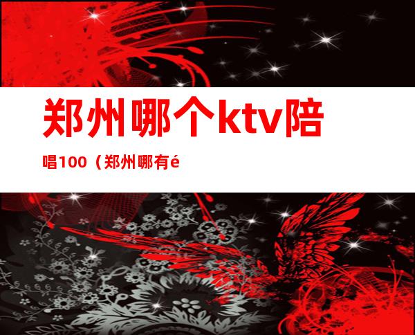 郑州哪个ktv陪唱100（郑州哪有陪唱的KTV）