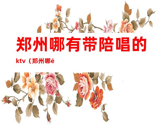 郑州哪有带陪唱的ktv（郑州哪里有陪唱的）