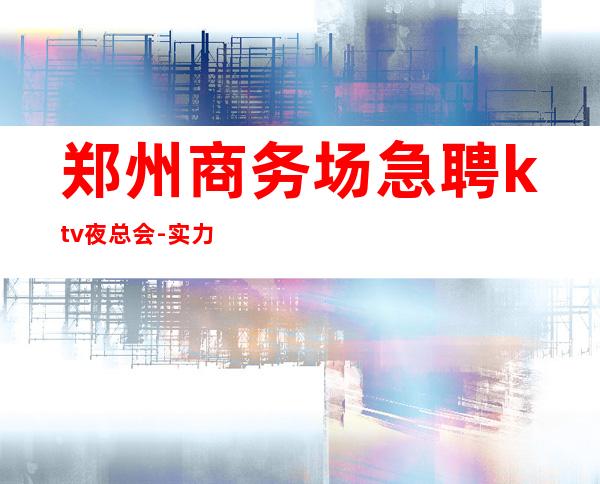 郑州商务场急聘ktv夜总会-实力暖心