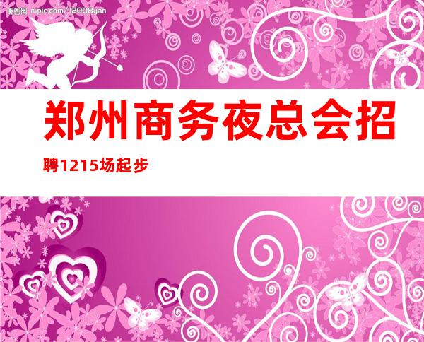 郑州商务夜总会招聘12+15场起步工资一天一结算