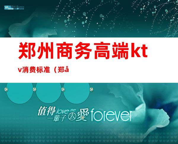 郑州商务高端ktv消费标准（郑州商务高端ktv消费标准）