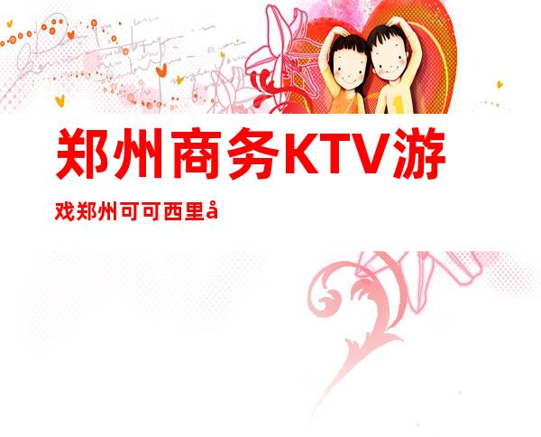 郑州商务KTV游戏郑州可可西里娱乐会所知名会所 – 郑州中牟商务KTV