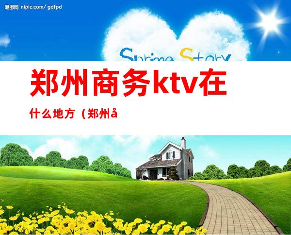 郑州商务ktv在什么地方（郑州商务ktv怎么收费）