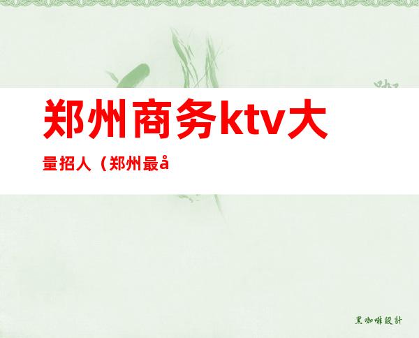 郑州商务ktv大量招人（郑州最大ktv模特招聘）