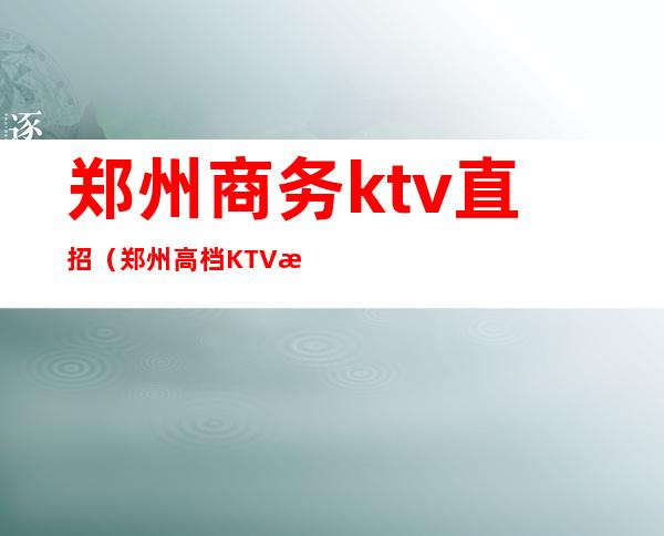 郑州商务ktv直招（郑州高档KTV招聘1000）