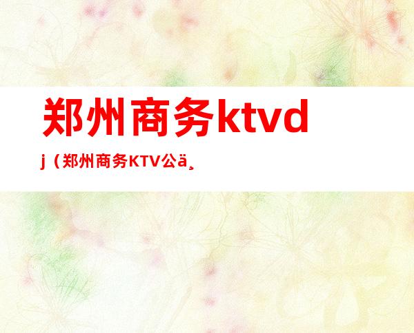 郑州商务ktvdj（郑州商务KTV公主）