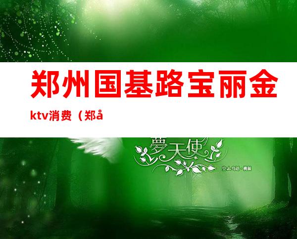 郑州国基路宝丽金ktv消费（郑州宝丽金ktv地址）