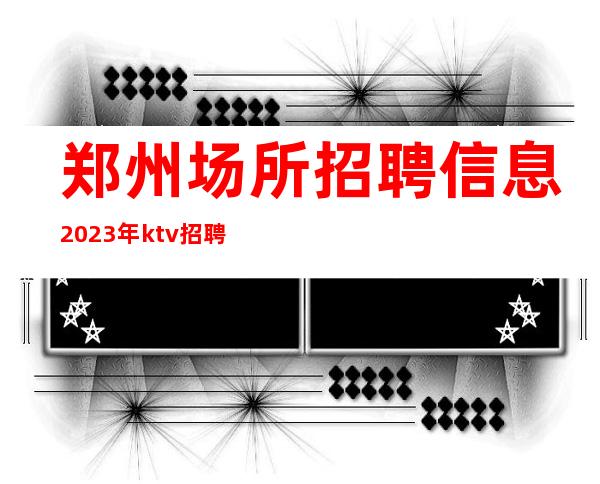 郑州场所招聘信息 2023年ktv招聘 不压刷卡 包住