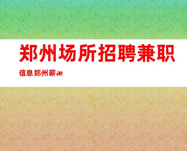 郑州场所招聘 兼职信息 郑州薪水高知名场所