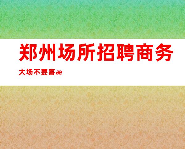 郑州场所招聘 商务大场 不要害怕困难