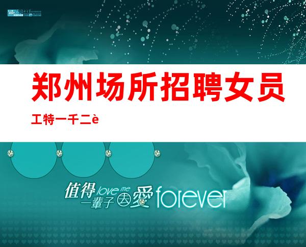 郑州场所招聘女员工特一千二起能力对一个人来说很重要