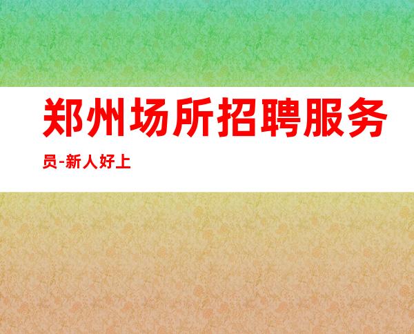 郑州场所招聘服务员-新人好上班ktv火速报名中