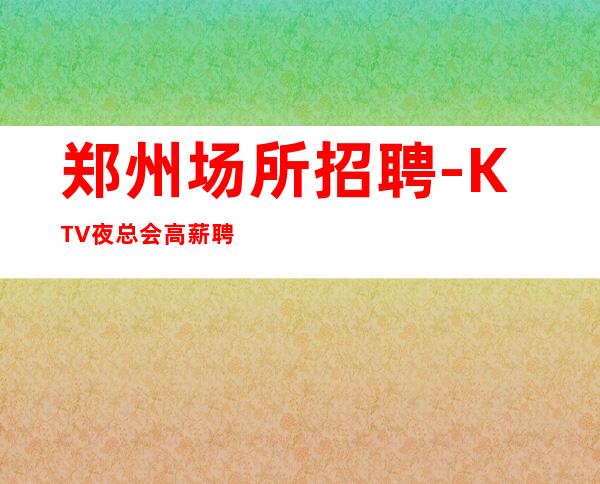 郑州场所招聘-KTV夜总会高薪聘请服务员